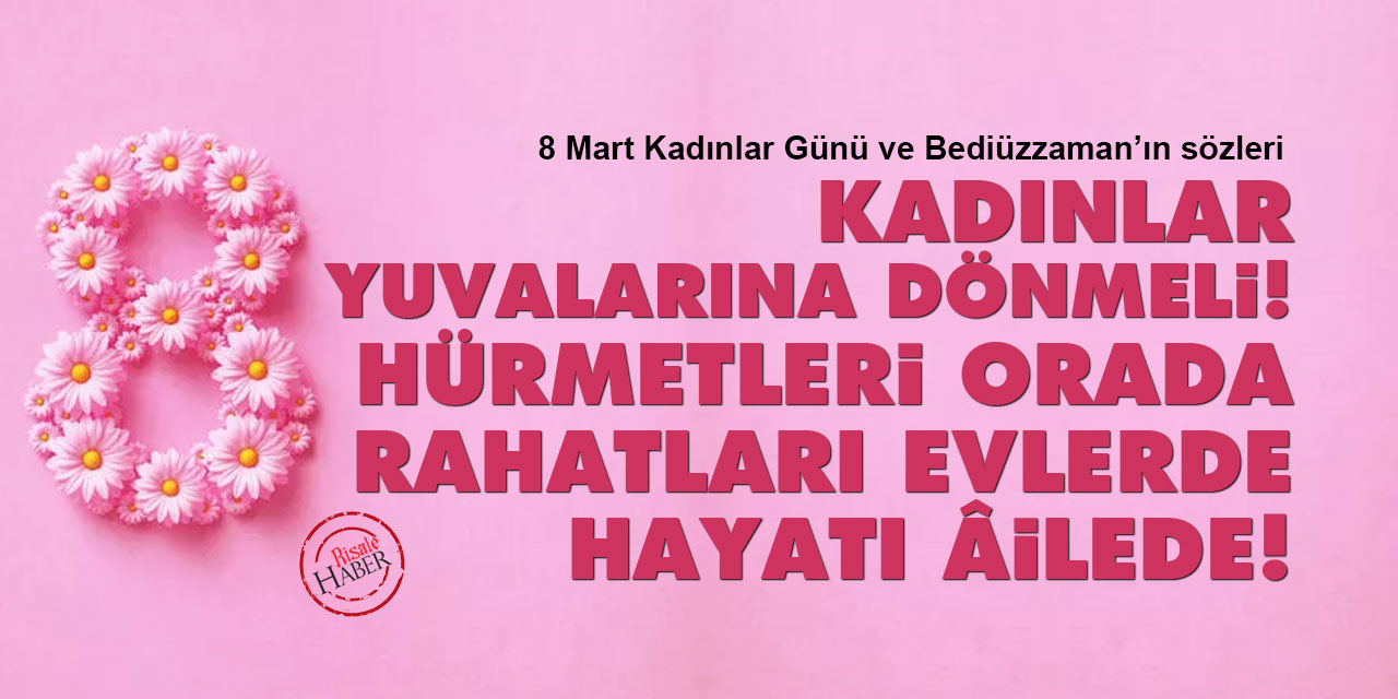 Bediüzzaman: Kadınlar yuvalarına dönmeli! Hürmetleri orada, rahatları evlerde, hayatı âilede!