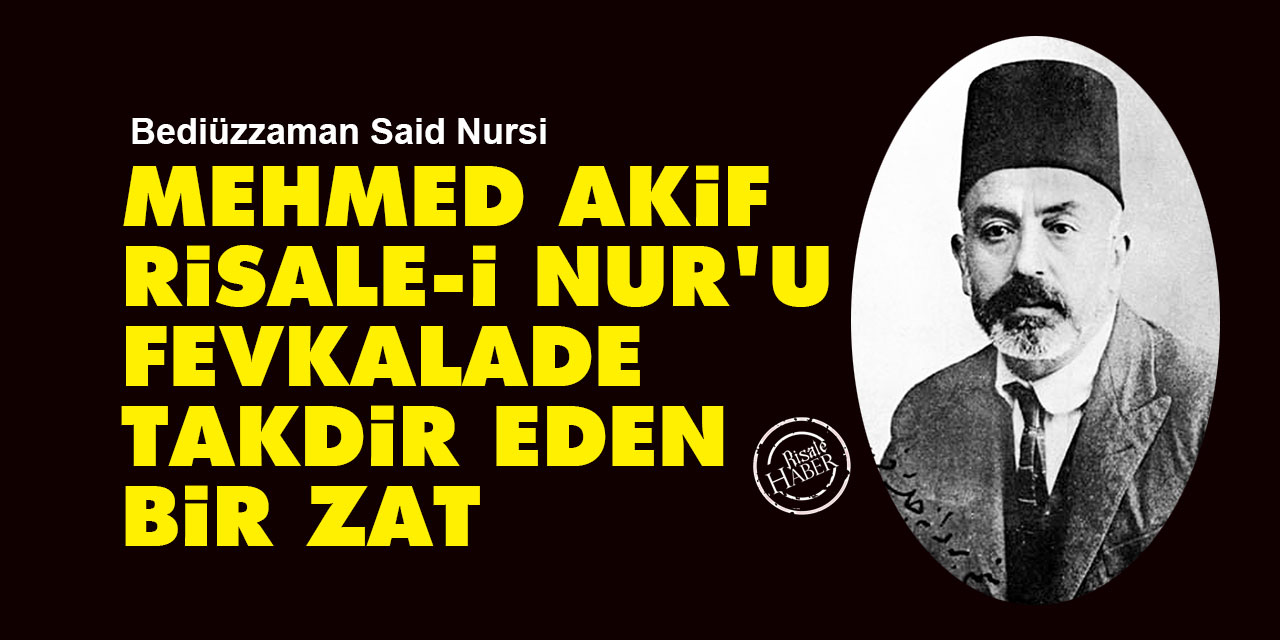 Said Nursi: Mehmed Akif, Risale-i Nur'u fevkalade takdir eden bir zat