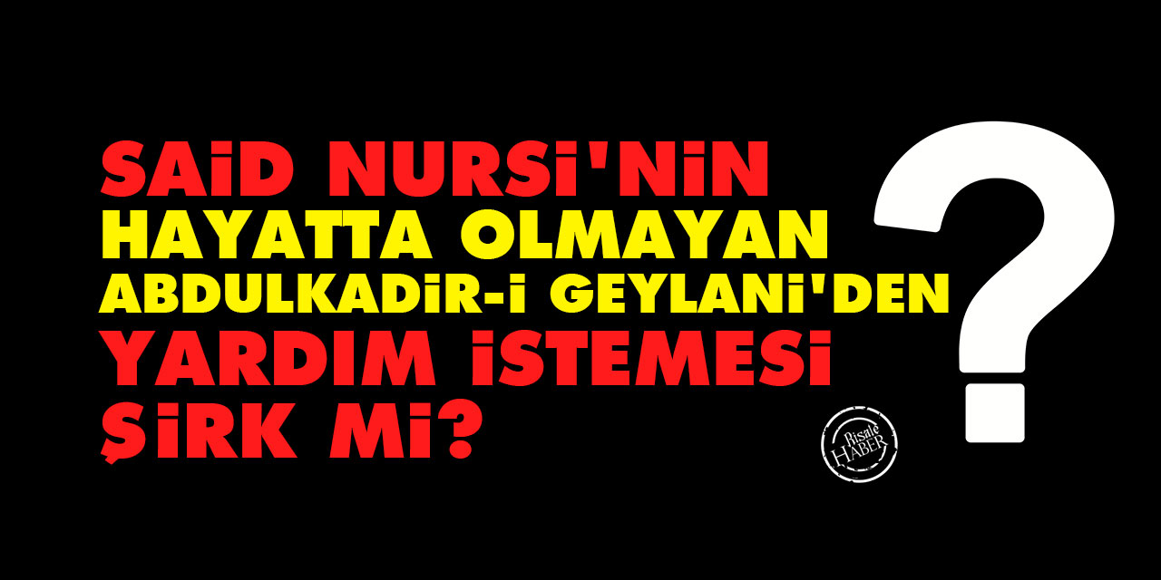 Said Nursi’nin hayatta olmayan Abdulkadir-i Geylani’den yardım istemesi şirk mi?