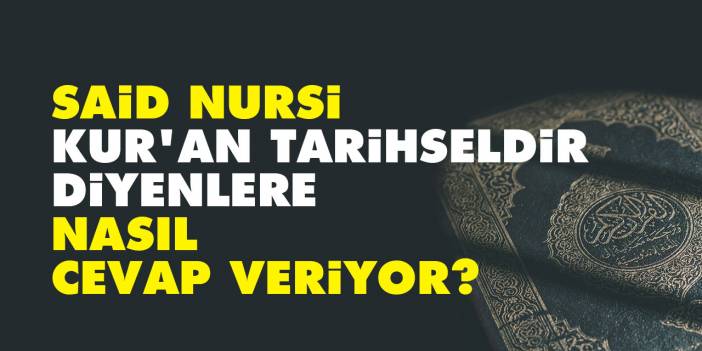 Said Nursi, 'Kur'an Tarihseldir' diyenlere nasıl cevap veriyor?