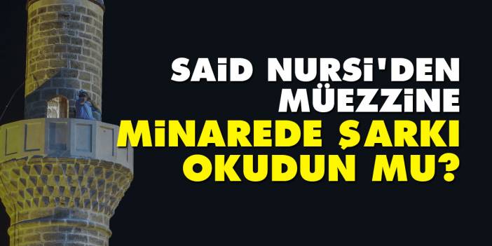 Said Nursi'den müezzine: Minarede şarkı okudun mu?