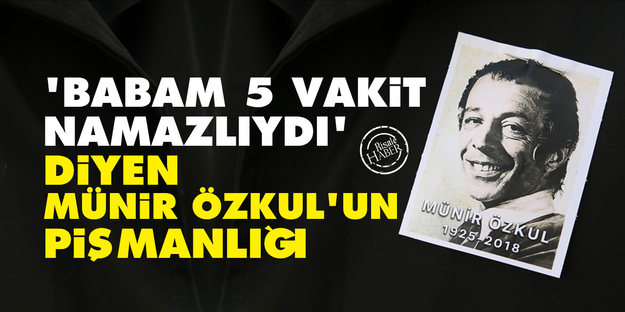 'Babam beş vakit namazlıydı' diyen Münir Özkul'un pişmanlığı