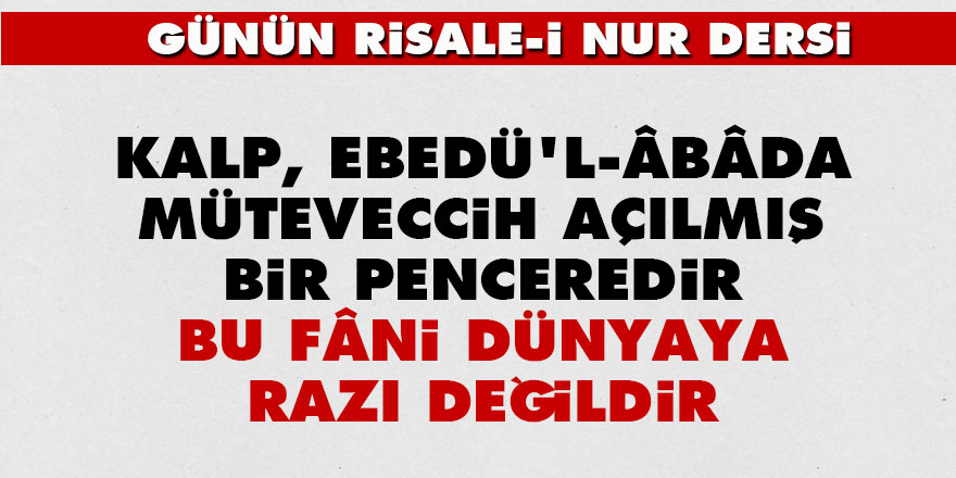 Kalp, ebedü'l-âbâda müteveccih açılmış bir penceredir, bu fâni dünyaya razı değildir