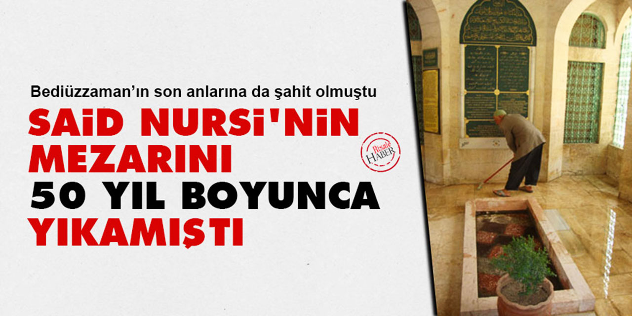 Said Nursi'nin mezarını 50 yıl boyunca yıkamıştı