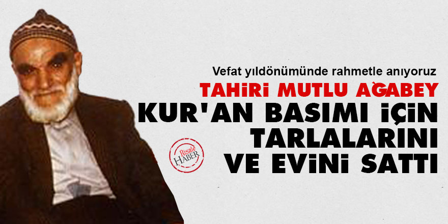 Tahiri Mutlu ağabey, Kur'an basımı için tarlalarını ve evini sattı
