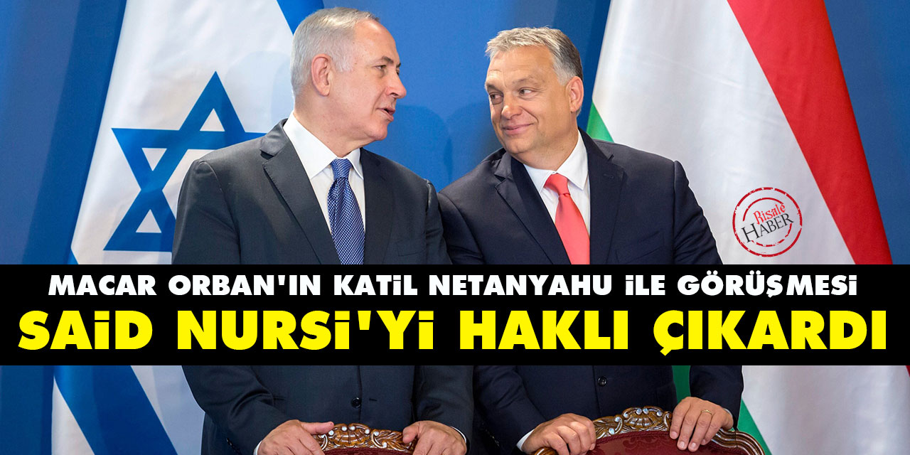 Macar Orban'ın katil netanyahu ile görüşmesi Said Nursi'yi haklı çıkardı