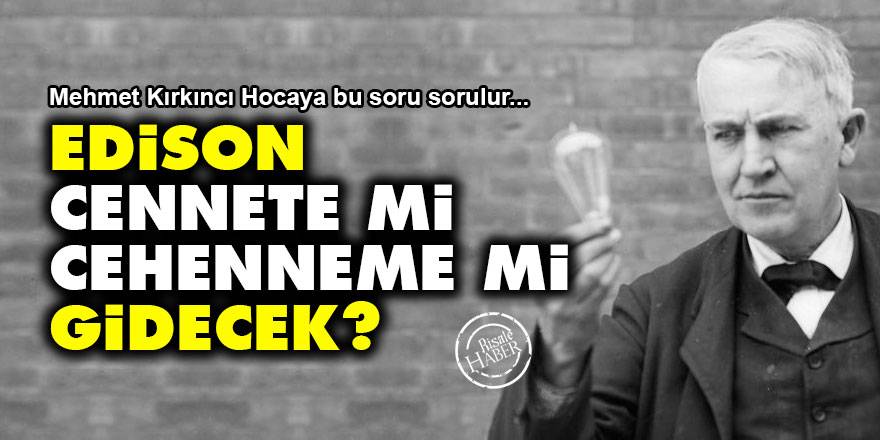 Edison cennete mi gidecek cehenneme mi gidecek?