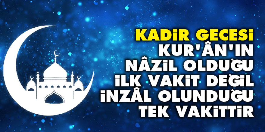 Kadir Gecesi, Kur'ân'ın nâzil olduğu ilk vakit değil, inzâl olunduğu tek vakittir