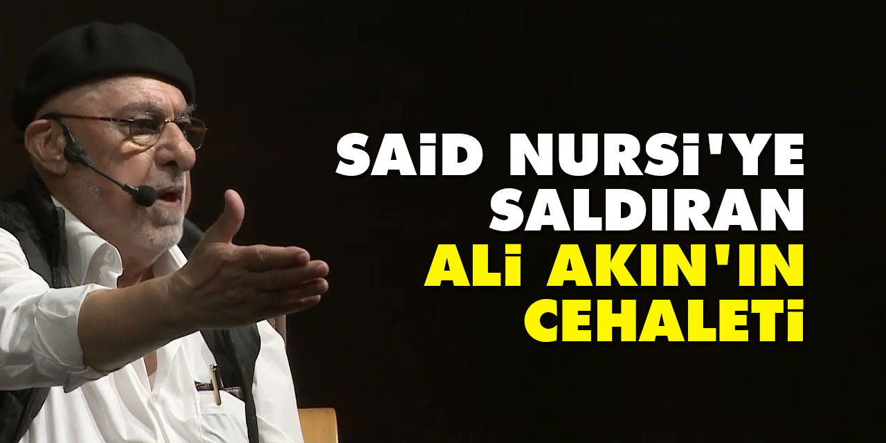 Said Nursi'ye saldıran Ali Akın'ın cehaleti