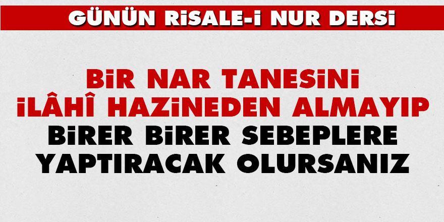 Bir nar tanesini İlâhî hazineden almayıp birer birer sebeplere yaptıracak olursanız