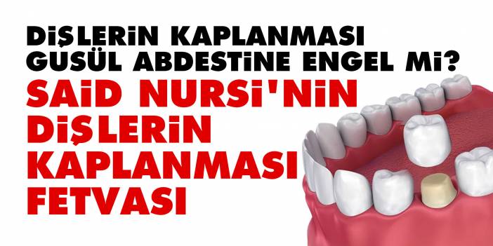Dişlerin kaplanması gusül abdestine engel mi? Said Nursi'nin dişlerin kaplanmasına dair fetvası