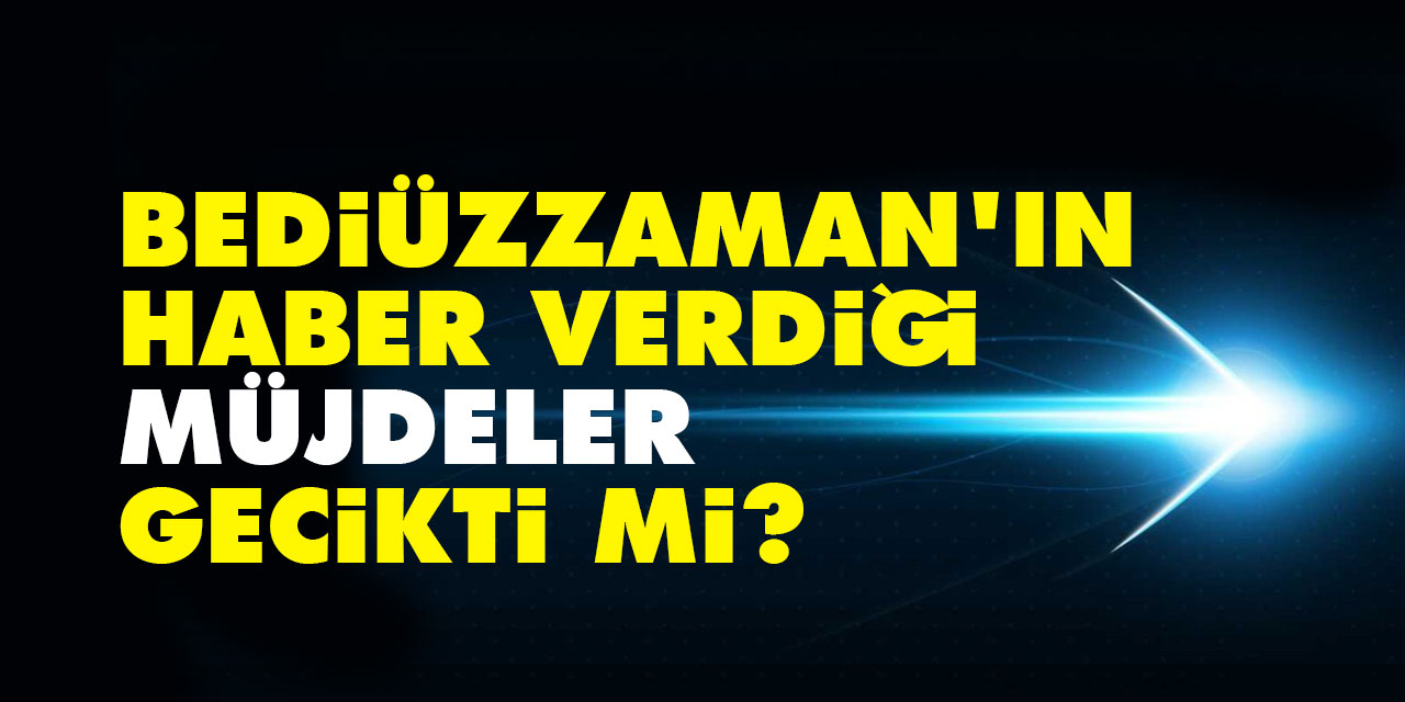 Bediüzzaman'ın haber verdiği müjdeler gecikti mi?