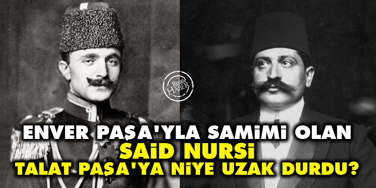 Enver Paşa'yla samimi olan Said Nursi, Talat Paşa'ya niye uzak durdu?