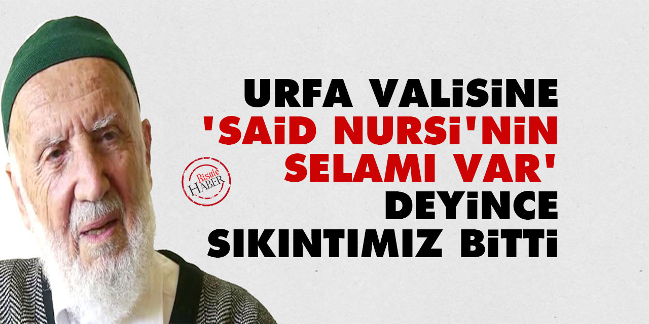 Urfa valisine 'Said Nursi'nin selamı var' deyince sıkıntımız bitti