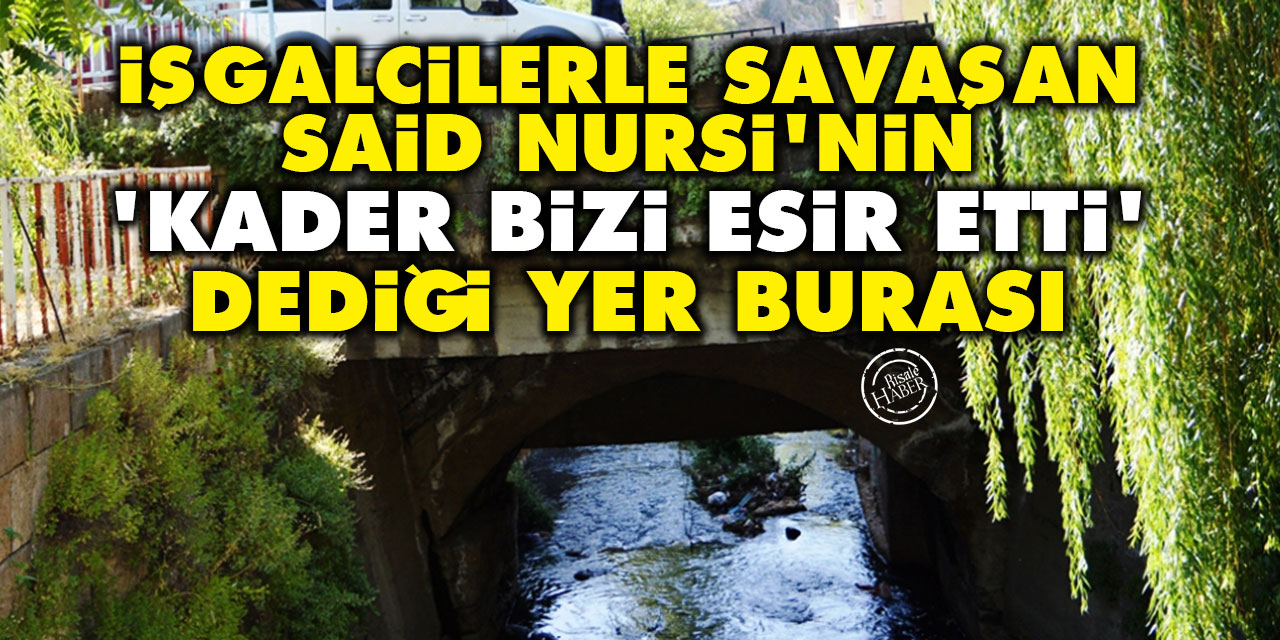 İşgalcilerle savaşan Said Nursi'nin 'Kader bizi esir etti' dediği yer burası
