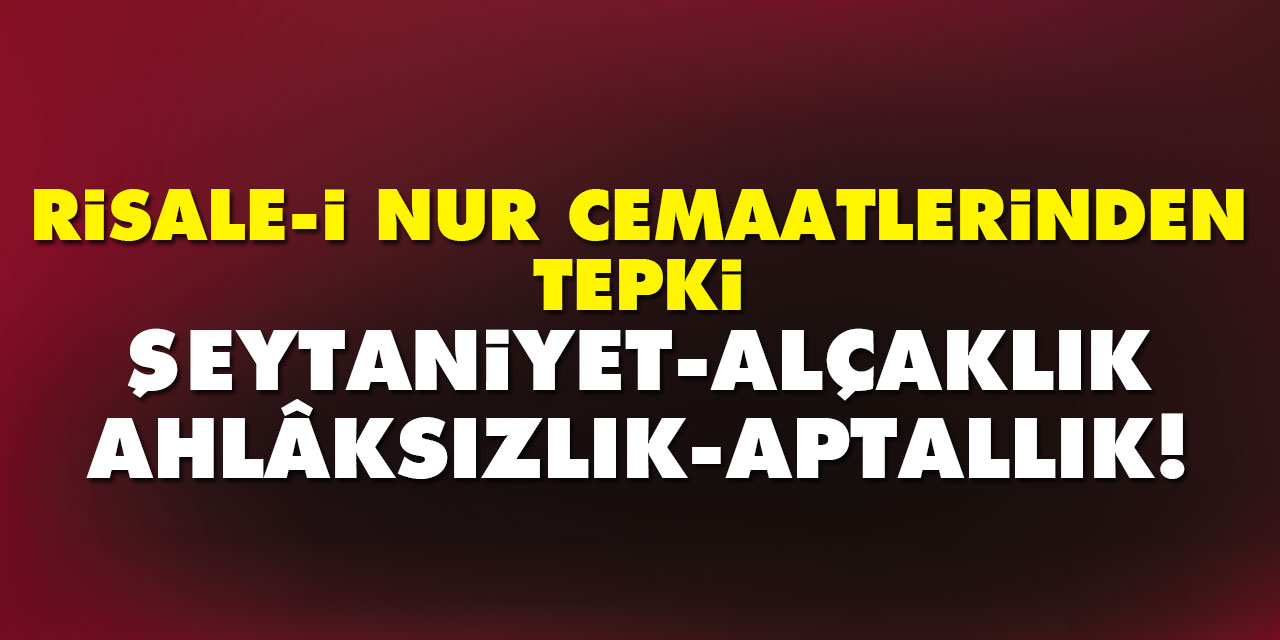 Risale-i Nur cemaatlerinden tepki: Şeytaniyet, alçaklık, ahlâksızlık, aptallık!