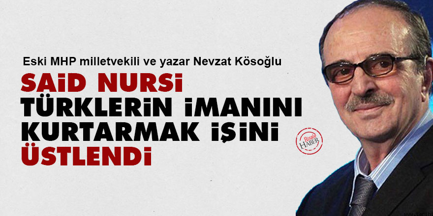 Eski MHP'li Nevzat Kösoğlu: Said Nursi, Türklerin imanını kurtarmak işini üstlendi