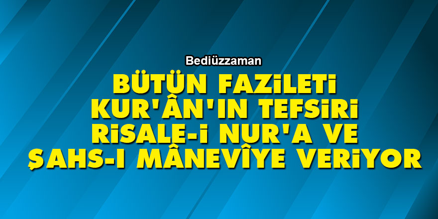Bediüzzaman: Bütün fazileti Kur'ân'ın tefsiri Risale-i Nur'a ve şahs-ı mânevîye veriyor