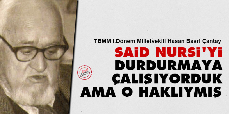 Hasan Basri Çantay: Said Nursi'yi durdurmaya çalışıyorduk ama o haklıymış