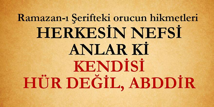 Herkesin nefsi anlar ki, kendisi hür değil, abddir | Ramazan-ı Şerifteki orucun hikmetleri