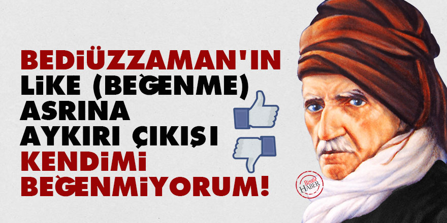 Bediüzzaman'ın like (beğenme) asrına aykırı çıkışı: Kendimi beğenmiyorum!