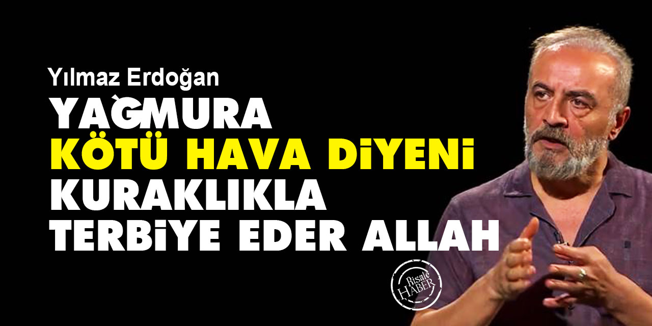 Yılmaz Erdoğan: Yağmura kötü hava diyeni kuraklıkla terbiye eder Allah