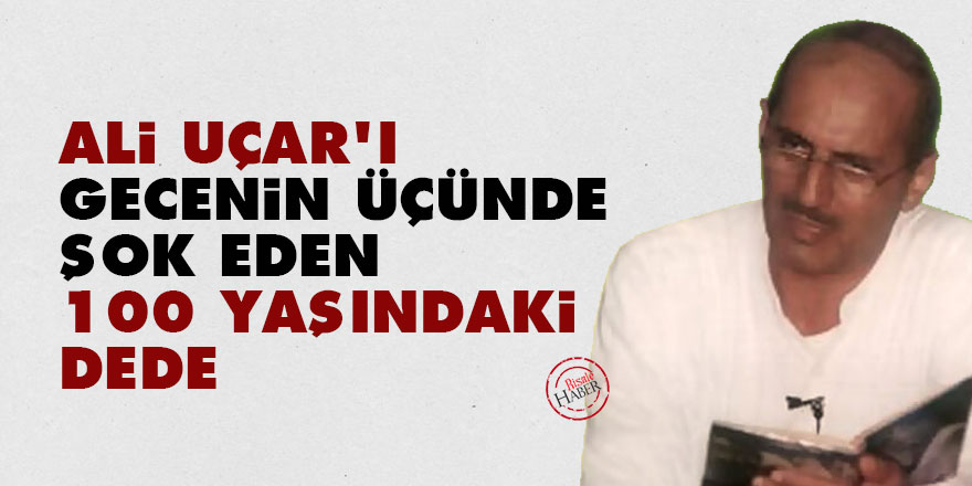 Ali Uçar'ı gecenin üçünde şok eden 100 yaşındaki dede