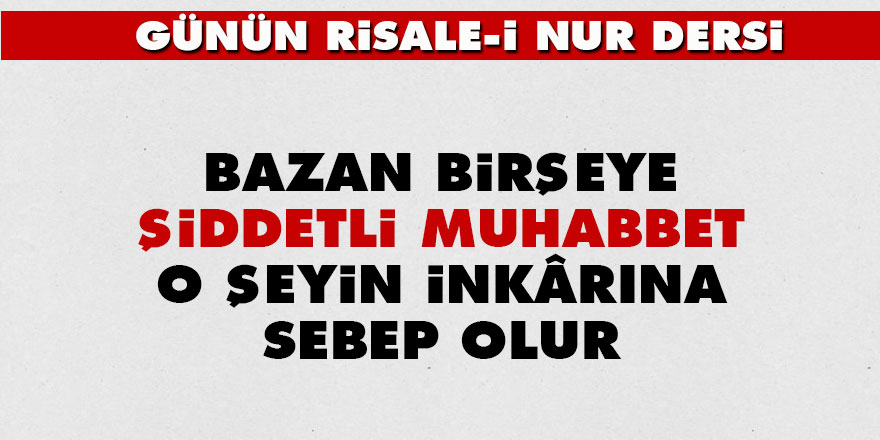Bazan birşeye şiddetli muhabbet, o şeyin inkârına sebep olur
