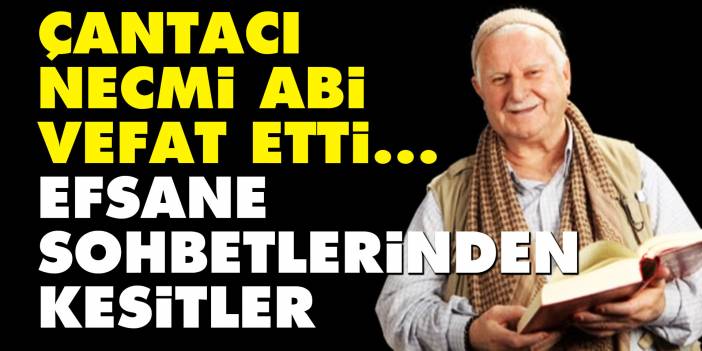 Çantacı Necmi abi vefat etti... Efsane sohbetlerinden kesitler