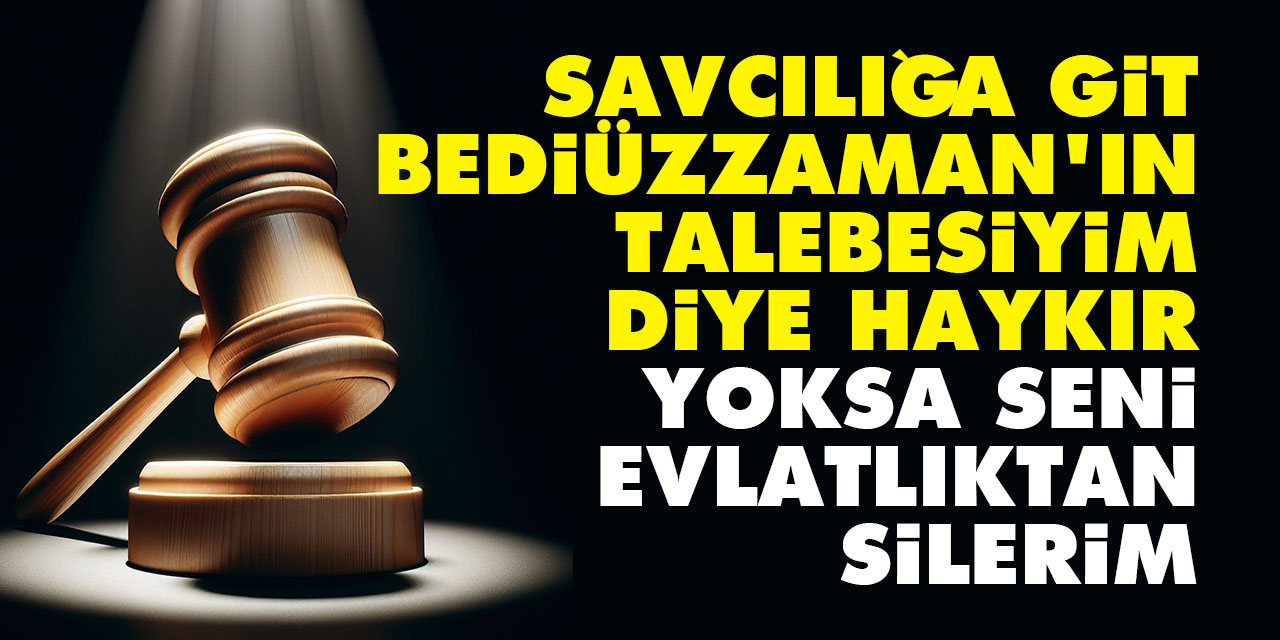 Savcılığa git Bediüzzaman’ın talebesiyim diye haykır yoksa seni evlatlıktan silerim