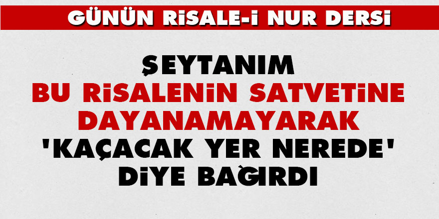 Şeytanım, bu risalenin satvetine dayanamayarak 'kaçacak yer nerede' diye bağırdı