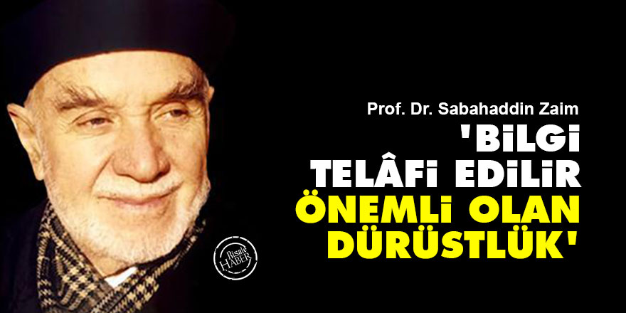 Sabahaddin Zaim: Bilgi telâfi edilir, önemli olan dürüstlük