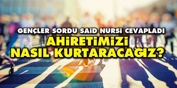 Ahiretimizi nasıl kurtaracağız? Gençler sordu Said Nursi cevapladı