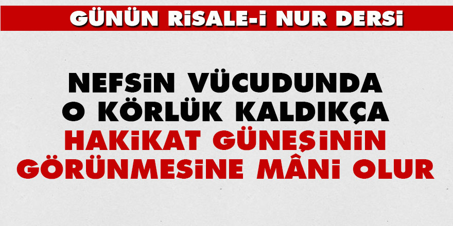 Nefsin vücudunda o körlük kaldıkça hakikat güneşinin görünmesine mâni olur