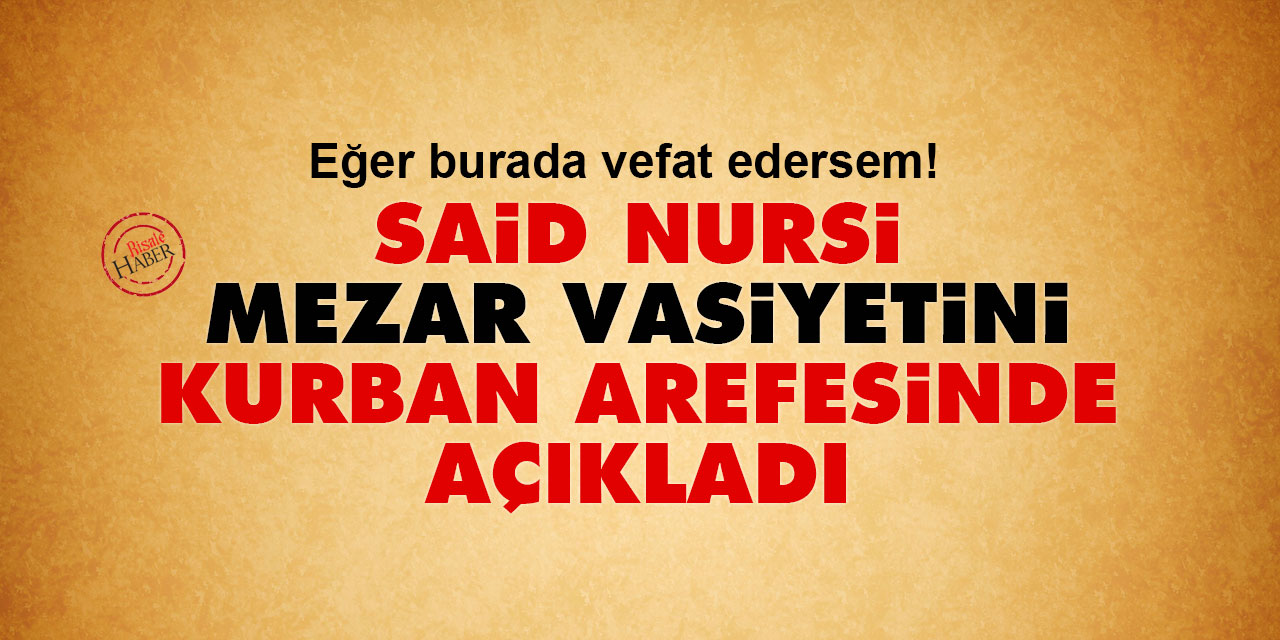 Said Nursi mezar vasiyetini Kurban arefesinde açıkladı: Eğer burada vefat edersem!