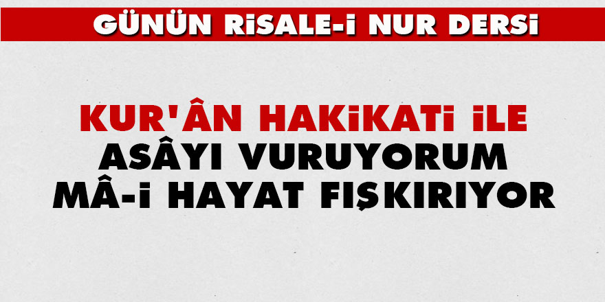 Kur'ân hakikati ile asâyı vuruyorum, mâ-i hayat fışkırıyor