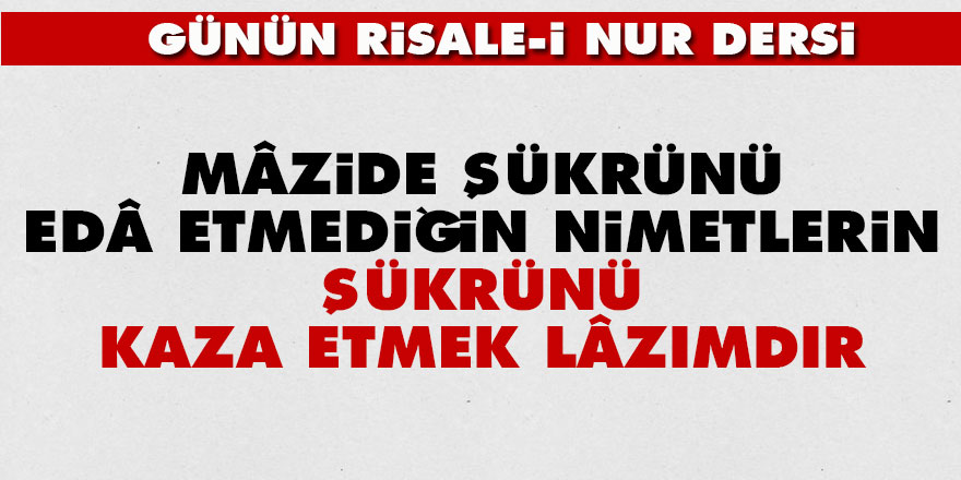 Mâzide şükrünü edâ etmediğin nimetlerin şükrünü kaza etmek lâzımdır