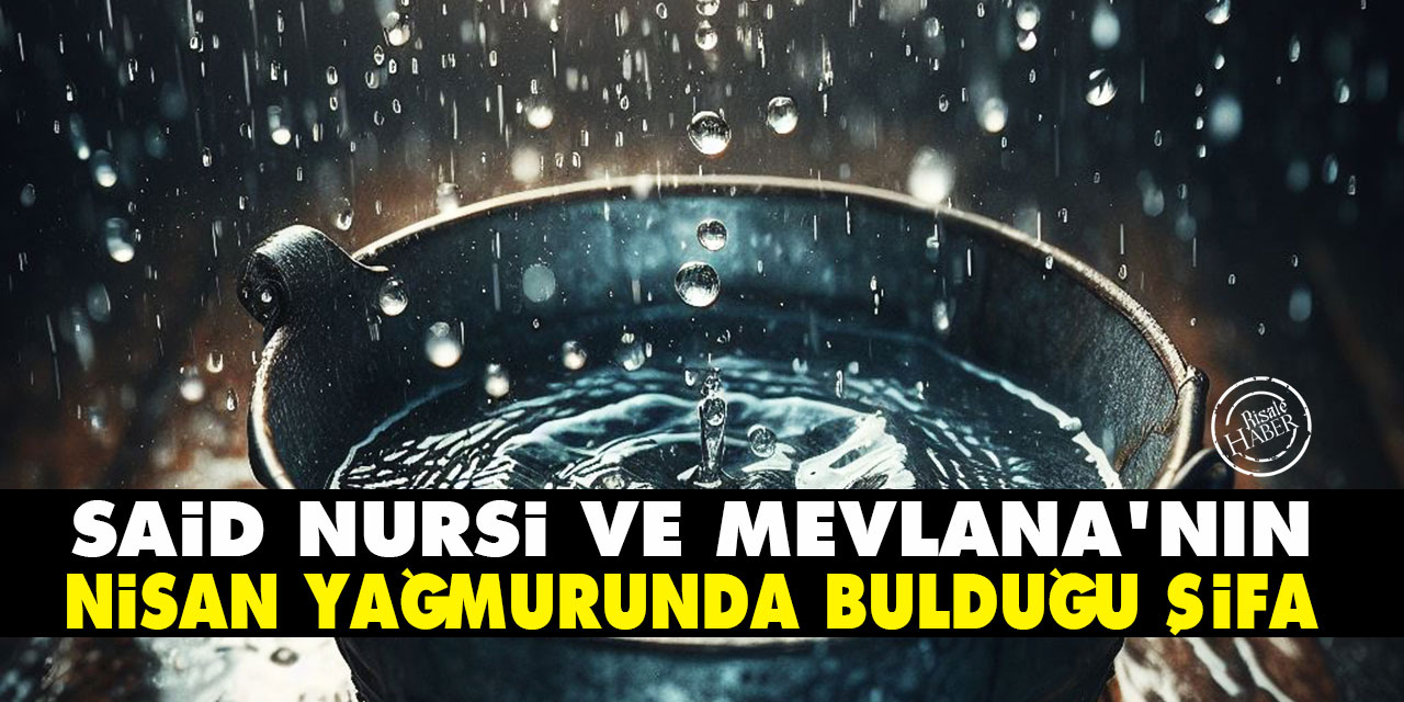 Nisan yağmurları yağdırılırken: Said Nursi ve Mevlana'nın yağmur suyunda bulduğu şifa
