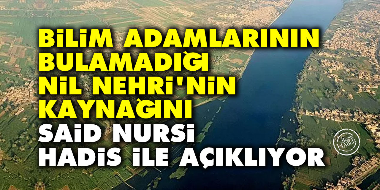Bilim adamlarının bulamadığı Nil Nehri'nin kaynağını Said Nursi Hadis ile açıklıyor