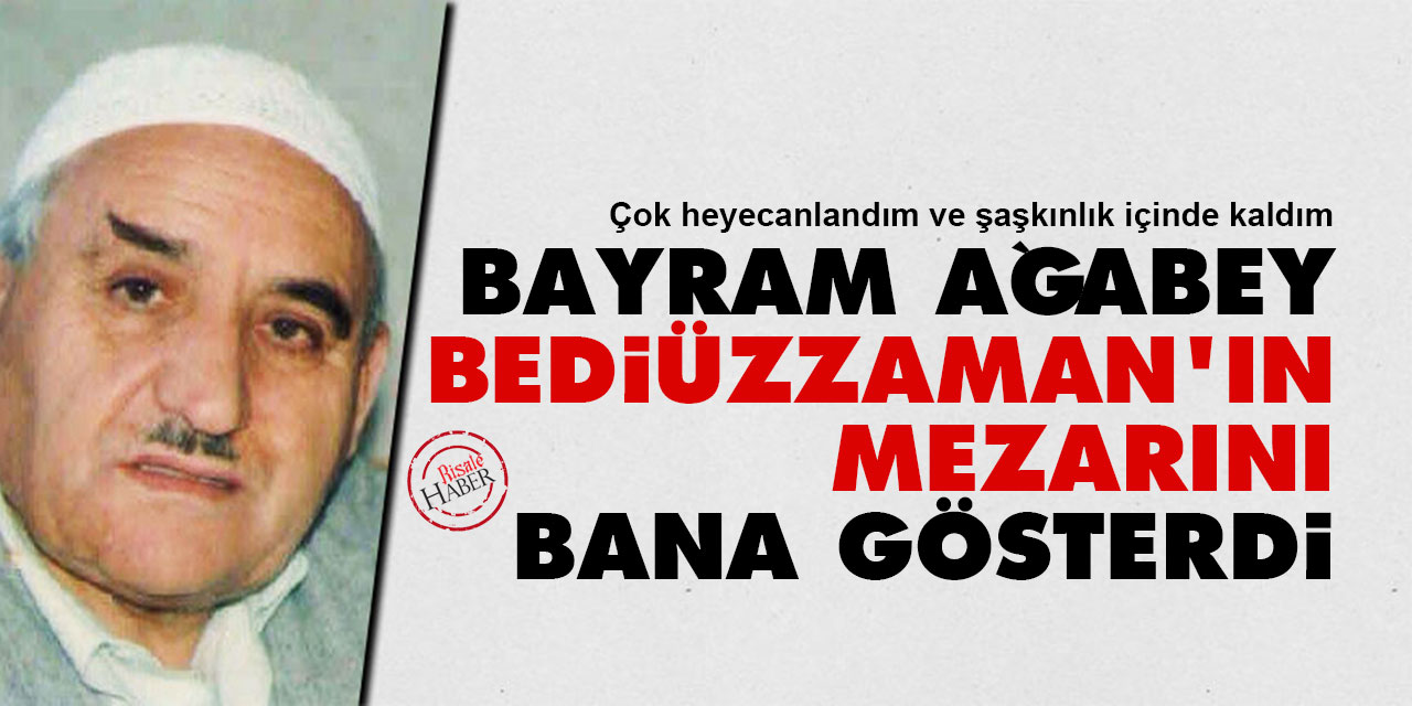 Bayram Yüksel ağabey Bediüzzaman'ın mezarını bana gösterdi