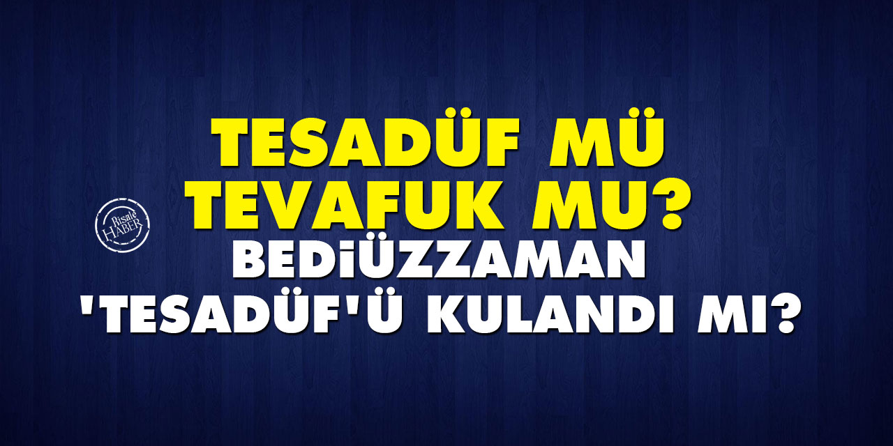 Tesadüf mü tevafuk mu? Bediüzzaman ‘tesadüf’ü kulandı mı?