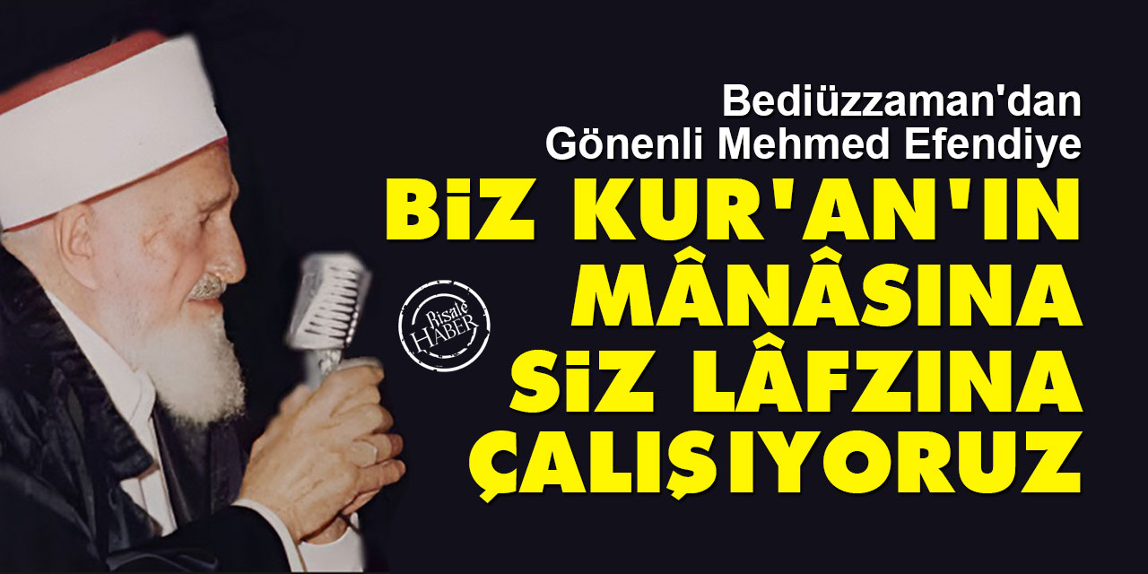 Bediüzzaman'dan Gönenli Mehmet Efendi'ye: Biz Kur'an'ın mânâsına, siz lâfzına çalışıyorsunuz