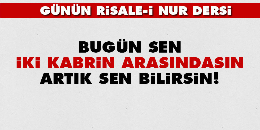 Bugün sen iki kabrin arasındasın, artık sen bilirsin!