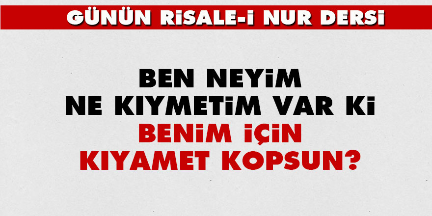 Ben neyim? Ne kıymetim var ki benim için kıyamet kopsun?