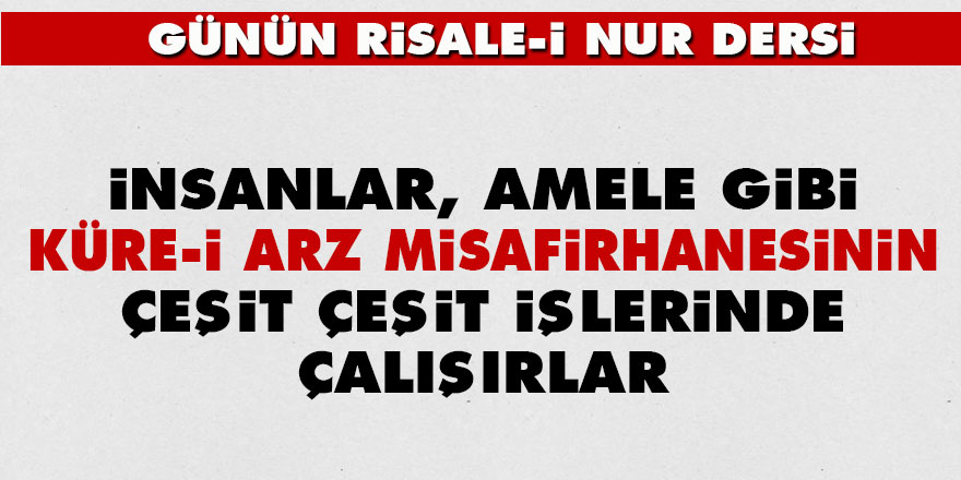 İnsanlar, amele gibi küre-i arz misafirhanesinin çeşit çeşit işlerinde çalışırlar