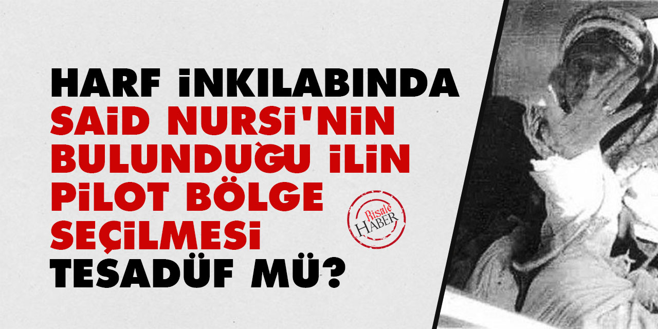 Harf inkılabında Said Nursi'nin bulunduğu ilin pilot bölge seçilmesi tesadüf mü?