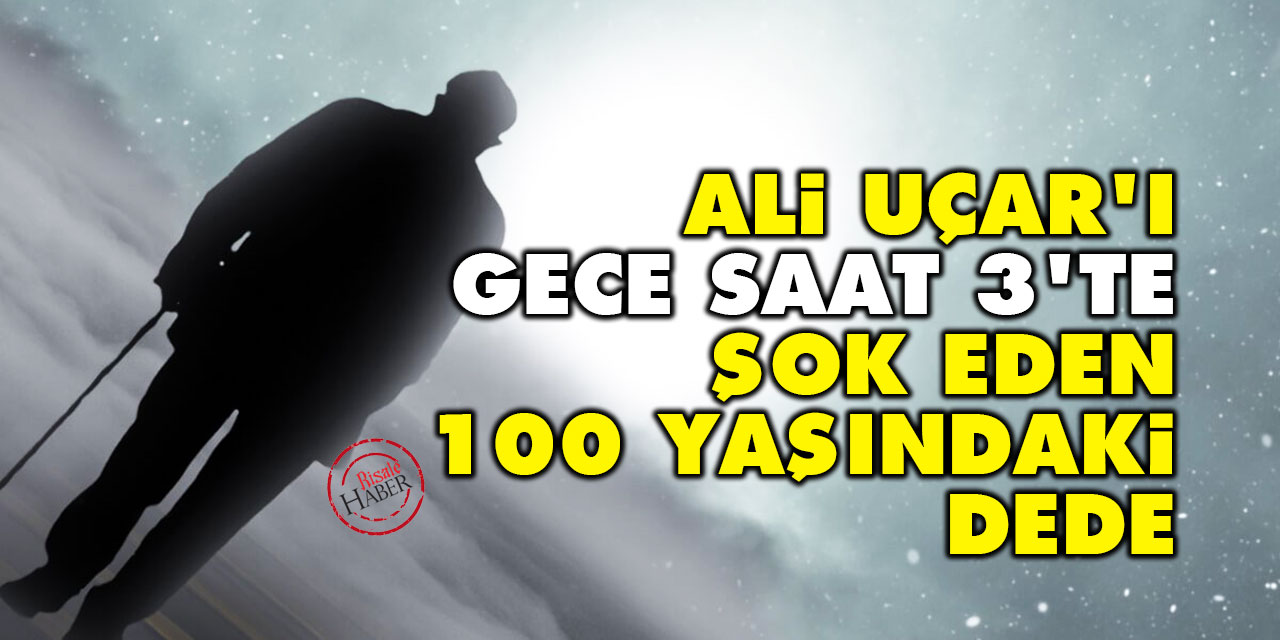 Ali Uçar'ı gece saat 3'te şok eden 100 yaşındaki dede