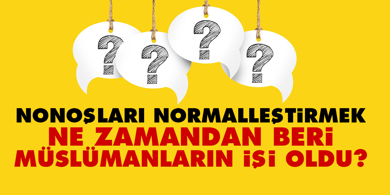 Nonoşları normalleştirmek ne zamandan beri Müslümanların işi oldu?