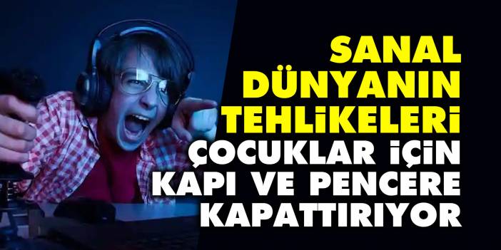 Sanal dünyanın tehlikeleri: Çocuklar için kapı ve pencere kapattırıyor
