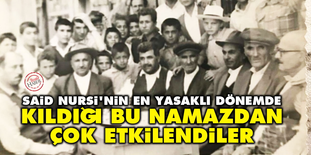 Said Nursi'nin en yasaklı dönemde kıldığı bu namazdan çok etkilendiler
